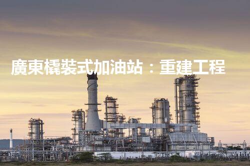 廣東橇裝式加油站：重建工程中的挑戰(zhàn)與創(chuàng)新！